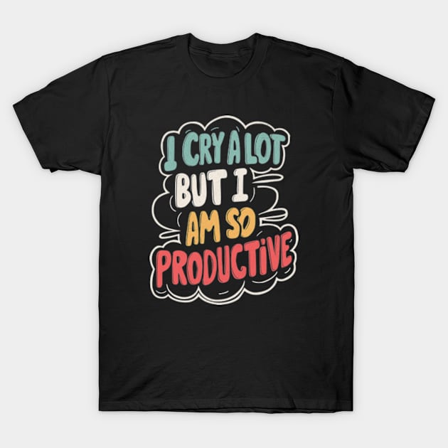 I Cry A Lot But I Am So Productive T-Shirt by BeanStiks